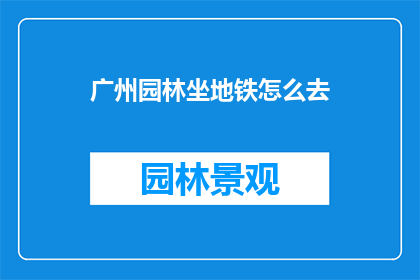 广州园林坐地铁怎么去(如何乘坐地铁前往广州的园林景点？)