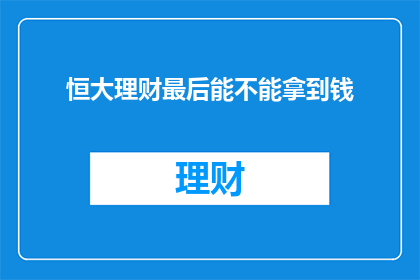 恒大理财最后能不能拿到钱(恒大理财项目最终能否成功收回投资款项？)