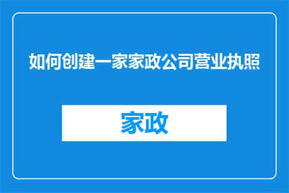 如何创建一家家政公司营业执照(如何成功申请一家家政公司营业执照？)