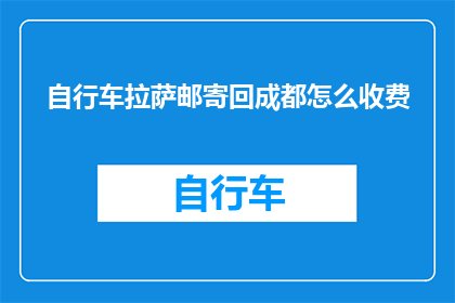 自行车拉萨邮寄回成都怎么收费(如何计算自行车从拉萨邮寄回成都的费用？)