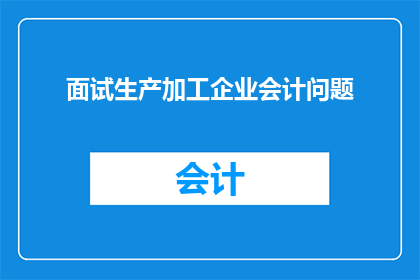 面试生产加工企业会计问题(会计岗位面试：您是否准备好面对生产加工企业的挑战？)