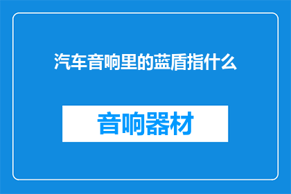 汽车音响里的蓝盾指什么(汽车音响中的蓝盾是什么？)