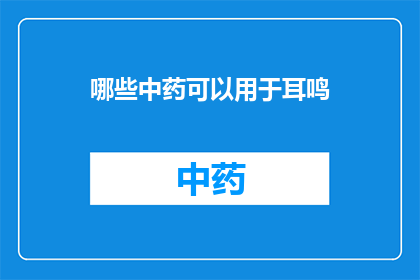 哪些中药可以用于耳鸣(哪些中药能治疗耳鸣？)