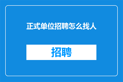 正式单位招聘怎么找人(如何有效招聘到合适的人才以支持正式单位的扩张与发展？)