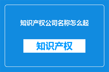 知识产权公司名称怎么起(如何为一家专注于知识产权的公司命名？)