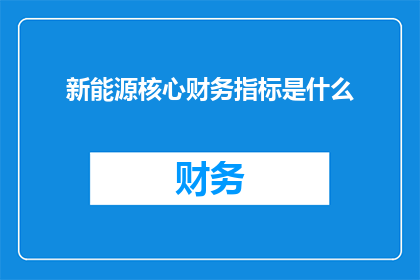 新能源核心财务指标是什么(新能源行业的核心财务指标是什么？)