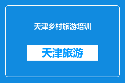 天津乡村旅游培训(天津乡村旅游培训：您是否准备好探索乡村的宁静与美丽？)