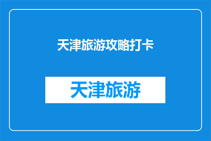 天津旅游攻略打卡(天津旅游攻略：你准备好探索这座魅力之城了吗？)