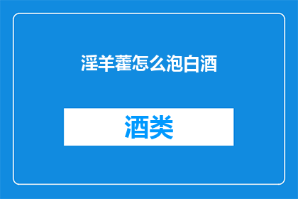 淫羊藿怎么泡白酒(如何将淫羊藿与白酒结合以发挥其独特功效？)