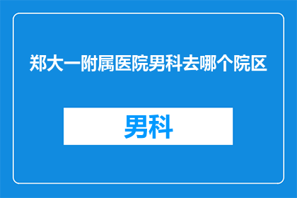 郑大一附属医院男科去哪个院区(您是否在寻找郑大一附属医院男科的相关信息？请告诉我您所关注的院区，以便我为您提供更详细的信息)