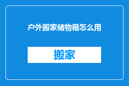 户外搬家储物箱怎么用(户外搬家储物箱的正确使用方法是什么？)