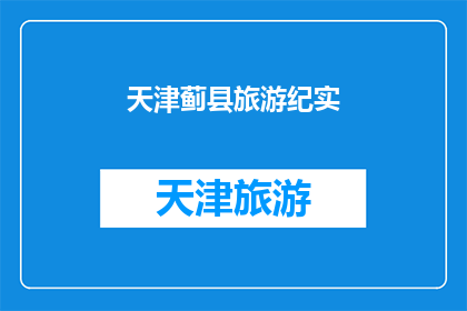 天津蓟县旅游纪实(天津蓟县：探索自然与文化交融的旅游胜地，你准备好踏上旅程了吗？)