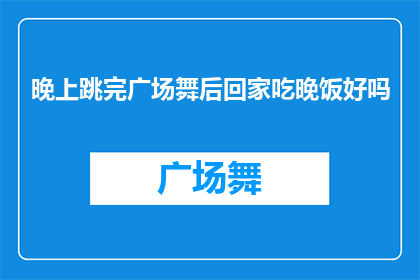 晚上跳完广场舞后回家吃晚饭好吗(晚上跳完广场舞后回家吃晚饭，这样的安排是否合适？)