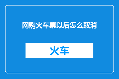 网购火车票以后怎么取消(如何取消已购买的网购火车票？)