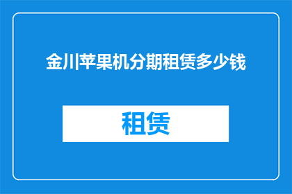 金川苹果机分期租赁多少钱(金川苹果机分期租赁费用是多少？)