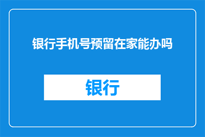 银行手机号预留在家能办吗(在家能否办理银行手机号预留手续？)