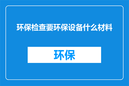 环保检查要环保设备什么材料(环保检查中需要哪些环保设备和材料？)