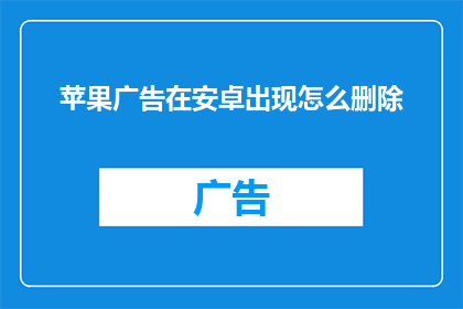 苹果广告在安卓出现怎么删除(如何删除安卓设备上出现的苹果广告？)