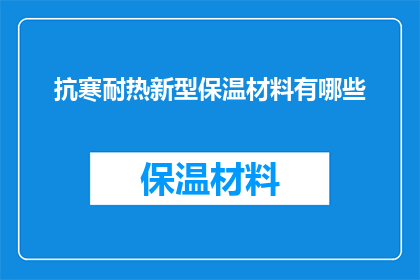 抗寒耐热新型保温材料有哪些(新型保温材料的抗寒耐热特性有哪些？)
