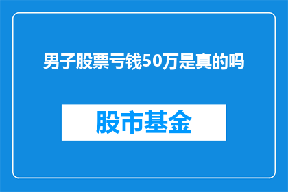 男子股票亏钱50万是真的吗(男子股票亏损50万，这一消息是否属实？)