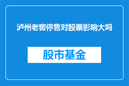 泸州老窖停售对股票影响大吗(泸州老窖停售事件对股票市场有何深远影响？)