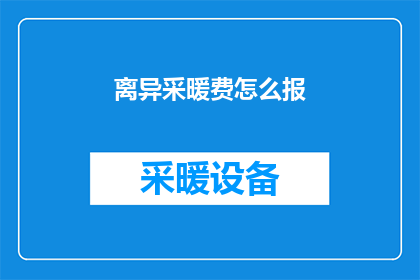 离异采暖费怎么报(如何申报离异家庭的采暖费用？)