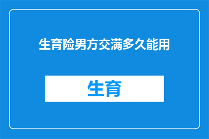 生育险男方交满多久能用(男方在生育险缴纳满多少时间后，才能享受其带来的福利？)