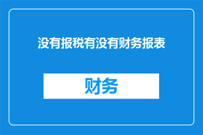 没有报税有没有财务报表(是否报税与财务报表的编制：一个疑问句式的长标题)