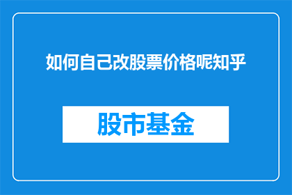 如何自己改股票价格呢知乎(如何自行操作以影响股票价格？在知乎上，这个问题引发了广泛的讨论)