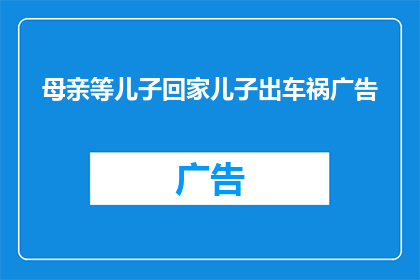 母亲等儿子回家儿子出车祸广告(母亲焦急等待儿子平安归来，却不料遭遇悲剧儿子车祸身亡这突如其来的变故让整个家庭陷入了深深的悲痛之中面对这样的打击，我们不禁要问：是什么导致了这场悲剧的发生？是疏忽大意还是不可抗力？又或者是其他原因？在探讨这个问题的同时，我们也应该思考如何避免类似悲剧的再次发生)