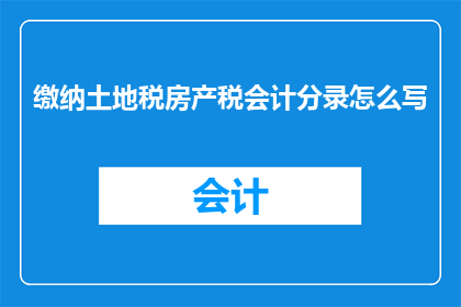 缴纳土地税房产税会计分录怎么写(如何正确编制土地税和房产税的会计分录？)