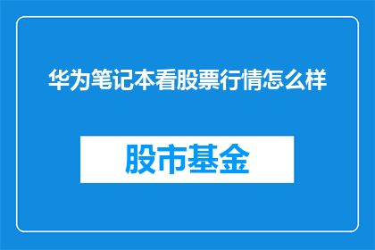 华为笔记本看股票行情怎么样(华为笔记本投资价值如何？能否帮助投资者在股市中取得良好收益？)