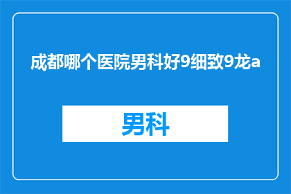 成都哪个医院男科好9细致9龙a(成都哪个医院男科治疗技术最先进？)