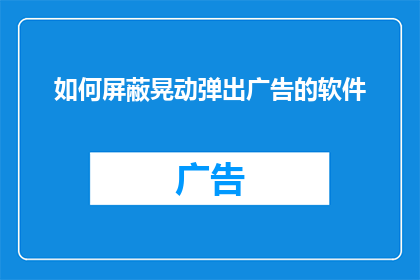如何屏蔽晃动弹出广告的软件(如何有效屏蔽晃动弹出广告的软件？)