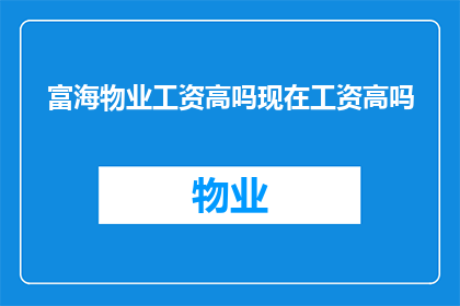 富海物业工资高吗现在工资高吗(富海物业的薪酬待遇如何？现在的工资水平高吗？)