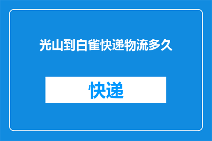 光山到白雀快递物流多久(光山到白雀的快递物流需要多长时间？)
