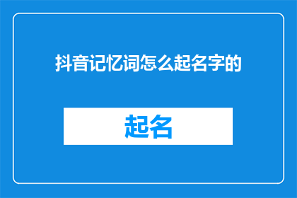 抖音记忆词怎么起名字的(如何为抖音记忆词起一个吸引人的名字？)