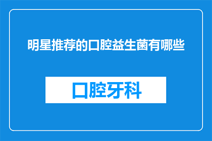 明星推荐的口腔益生菌有哪些(明星推荐的口腔益生菌有哪些？)