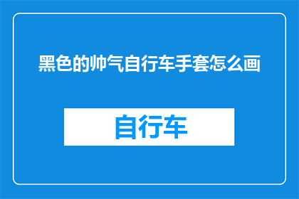 黑色的帅气自行车手套怎么画(如何绘制出既酷又实用的黑色帅气自行车手套？)