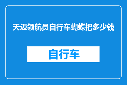 天迈领航员自行车蝴蝶把多少钱(天迈领航员自行车蝴蝶把的价格是多少？)