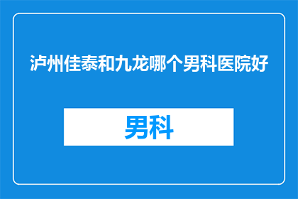 泸州佳泰和九龙哪个男科医院好(泸州佳泰和九龙：究竟哪家男科医院更胜一筹？)