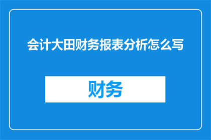 会计大田财务报表分析怎么写(如何撰写会计大田财务报表分析？)