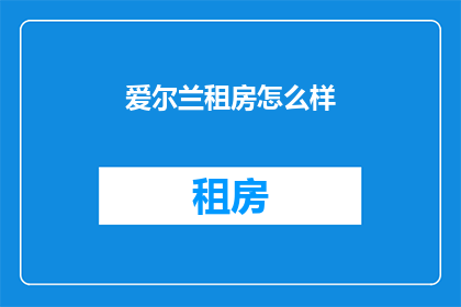 爱尔兰租房怎么样(爱尔兰租房体验如何？探索当地租房市场，了解租房条件与生活成本)