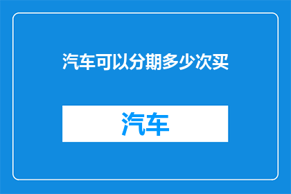 汽车可以分期多少次买(汽车购买：分期付款能进行多少次？)