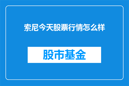 索尼今天股票行情怎么样(索尼公司今日股市表现如何？投资者应关注哪些关键指标？)
