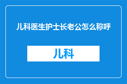 儿科医生护士长老公怎么称呼(如何称呼儿科医生护士长以及他们的配偶？)