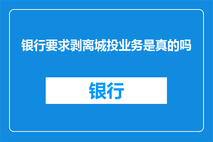 银行要求剥离城投业务是真的吗(银行是否真的要求剥离城投业务？)