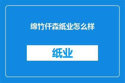 绵竹仟森纸业怎么样(绵竹仟森纸业的口碑如何？)