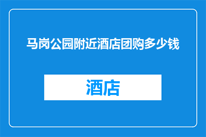 马岗公园附近酒店团购多少钱(马岗公园附近酒店团购价格是多少？)