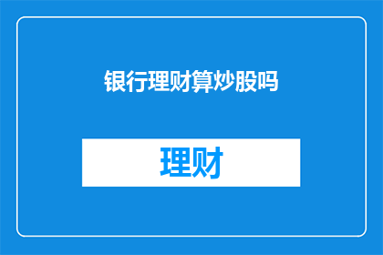 银行理财算炒股吗(银行理财产品是否等同于炒股？投资者应如何区分两者？)